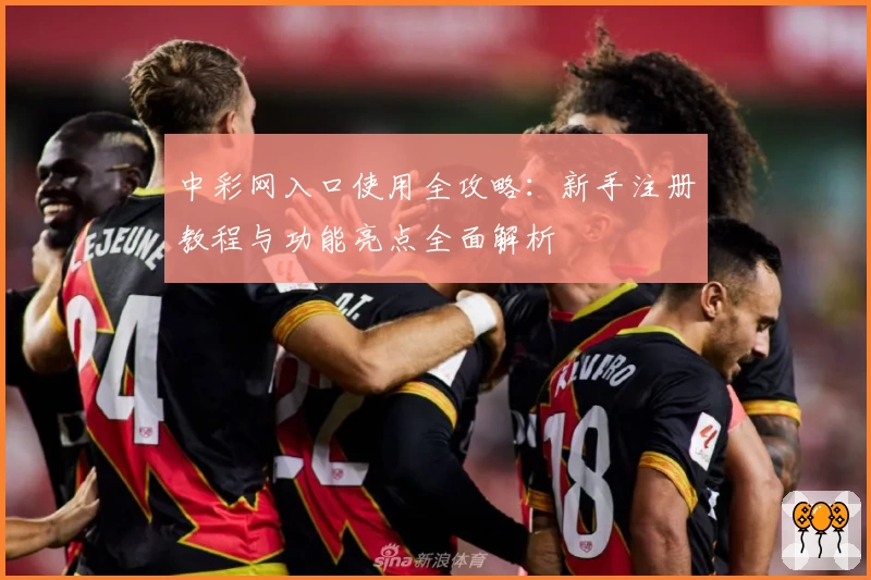中彩网入口使用全攻略：新手注册教程与功能亮点全面解析