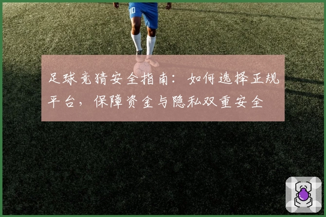 足球竞猜安全指南：如何选择正规平台，保障资金与隐私双重安全