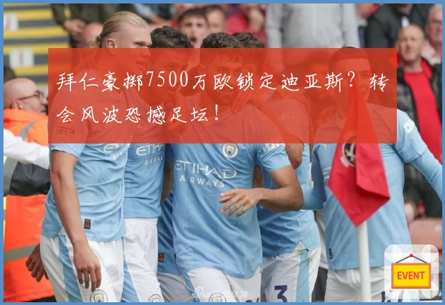 拜仁豪掷7500万欧锁定迪亚斯?转会风波恐撼足坛!