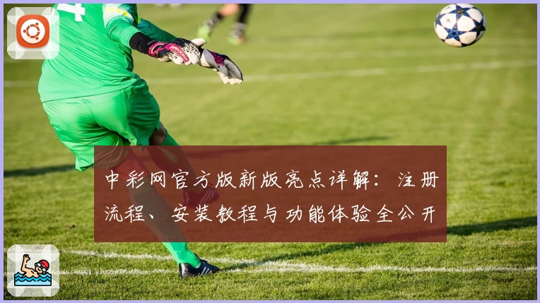 中彩网官方版新版亮点详解：注册流程、安装教程与功能体验全公开