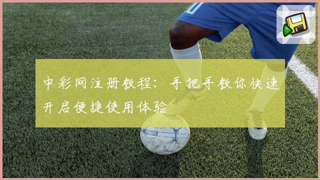 中彩网注册教程：手把手教你快速开启便捷使用体验