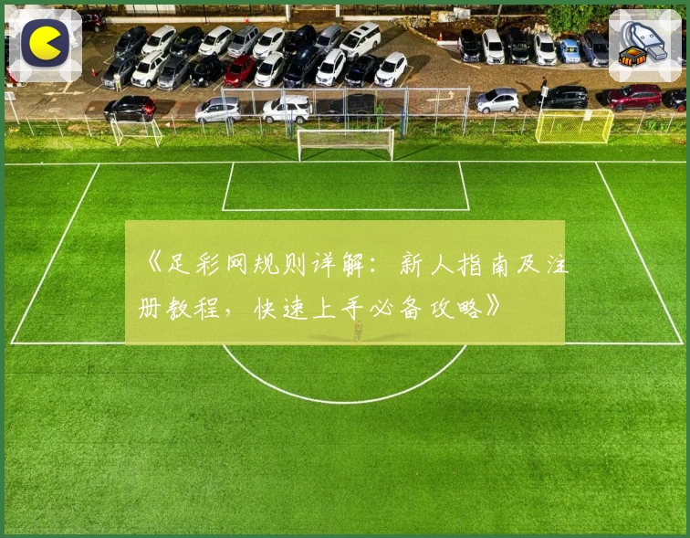 《足彩网规则详解：新人指南及注册教程，快速上手必备攻略》