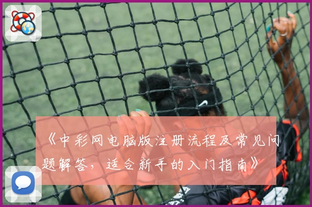 《中彩网电脑版注册流程及常见问题解答,适合新手的入门指南》