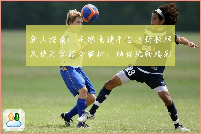 新人指南：足球竞猜平台注册教程及使用体验全解析，助你玩转精彩赛事