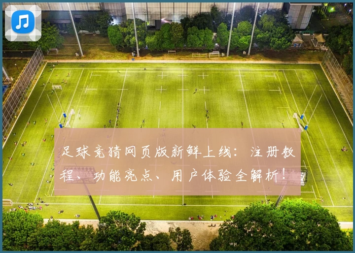足球竞猜网页版新鲜上线:注册教程、功能亮点、用户体验全解析!