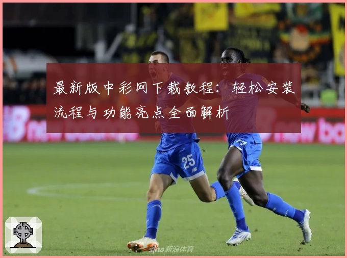 最新版中彩网下载教程：轻松安装流程与功能亮点全面解析