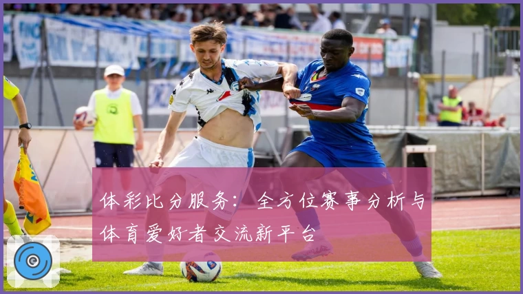体彩比分服务：全方位赛事分析与体育爱好者交流新平台