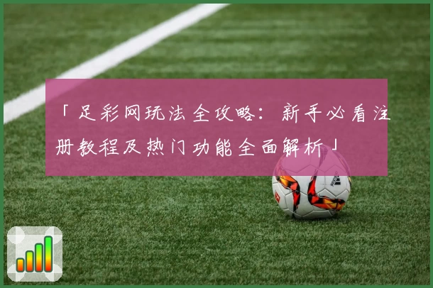 「足彩网玩法全攻略：新手必看注册教程及热门功能全面解析」
