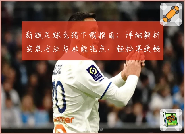 新版足球竞猜下载指南：详细解析安装方法与功能亮点，轻松享受畅快体验