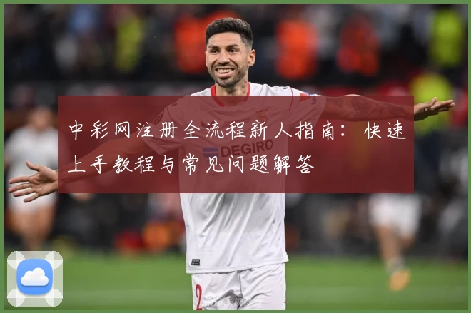 中彩网注册全流程新人指南：快速上手教程与常见问题解答