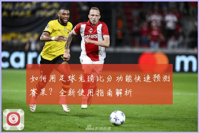 如何用足球竞猜比分功能快速预测赛果？全新使用指南解析