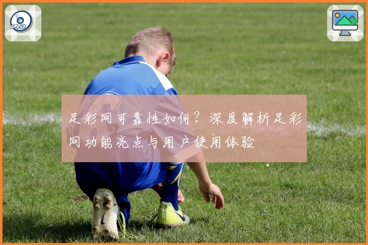 足彩网可靠性如何？深度解析足彩网功能亮点与用户使用体验