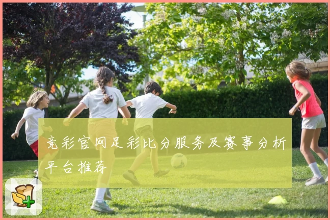 竞彩官网足彩比分服务及赛事分析平台推荐