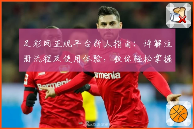 足彩网正规平台新人指南：详解注册流程及使用体验，教你轻松掌握足球赛事资讯
