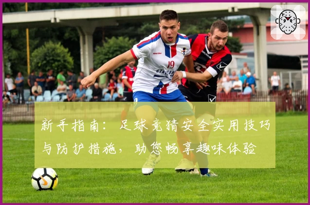 新手指南:足球竞猜安全实用技巧与防护措施,助您畅享趣味体验