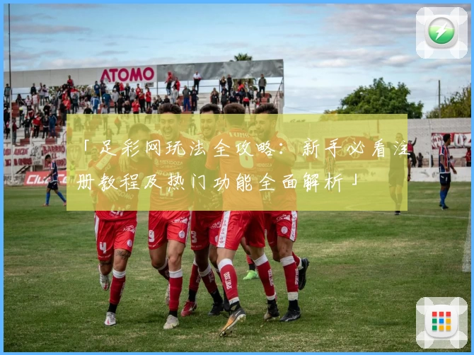 「足彩网玩法全攻略：新手必看注册教程及热门功能全面解析」
