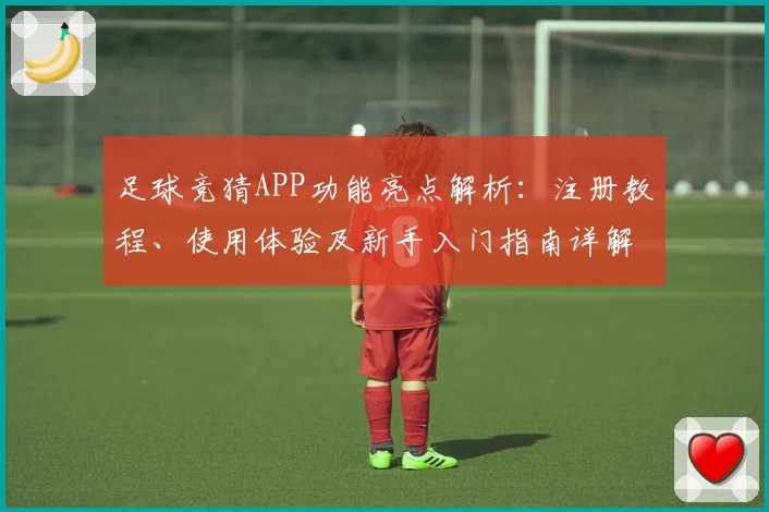 足球竞猜APP功能亮点解析：注册教程、使用体验及新手入门指南详解