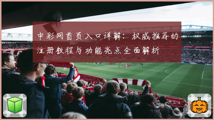 中彩网首页入口详解：权威推荐的注册教程与功能亮点全面解析