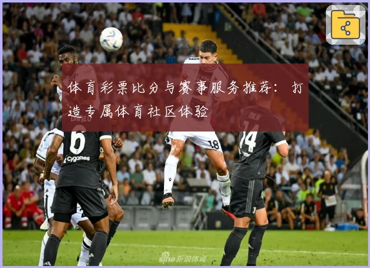 体育彩票比分与赛事服务推荐：打造专属体育社区体验