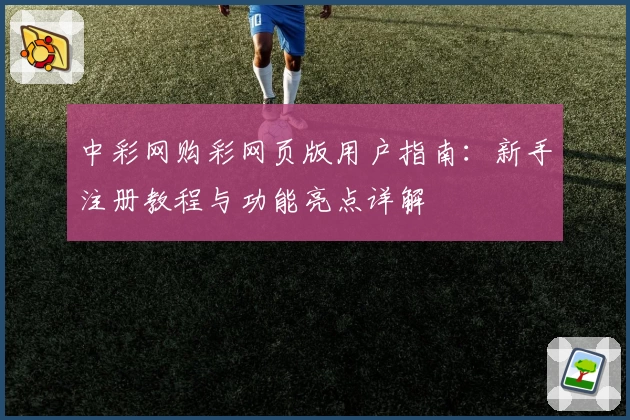 中彩网购彩网页版用户指南：新手注册教程与功能亮点详解