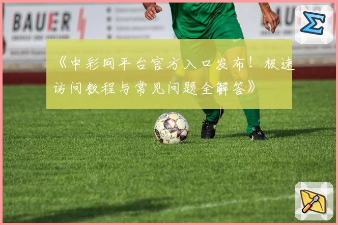 《中彩网平台官方入口发布！极速访问教程与常见问题全解答》