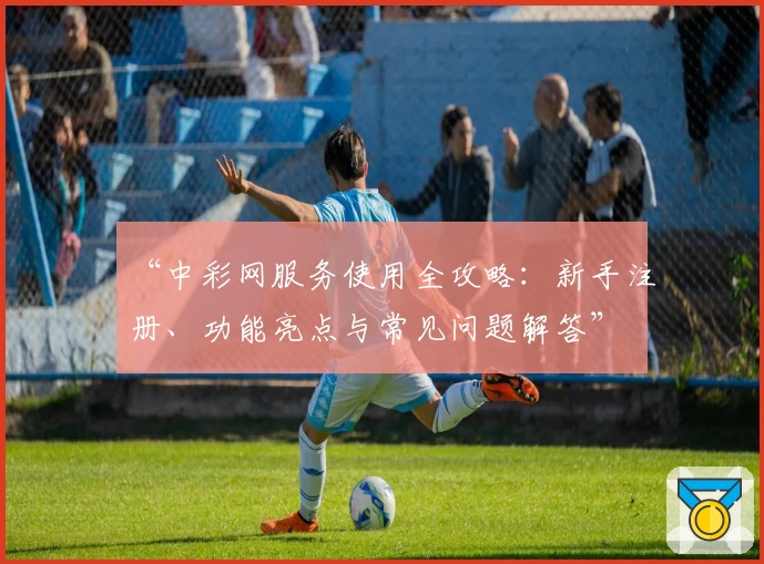 “中彩网服务使用全攻略:新手注册、功能亮点与常见问题解答”