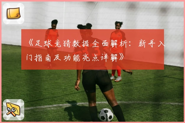《足球竞猜数据全面解析：新手入门指南及功能亮点详解》