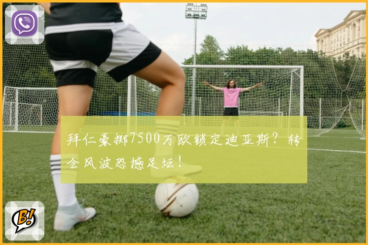 拜仁豪掷7500万欧锁定迪亚斯？转会风波恐撼足坛！