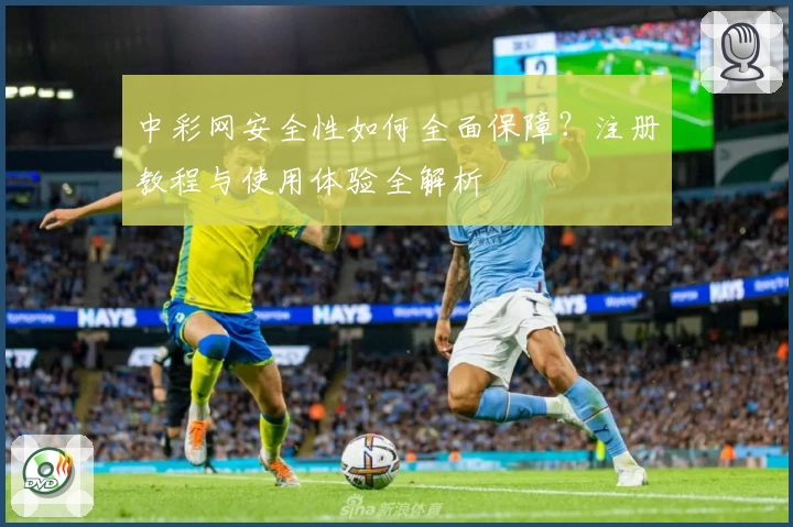 中彩网安全性如何全面保障？注册教程与使用体验全解析